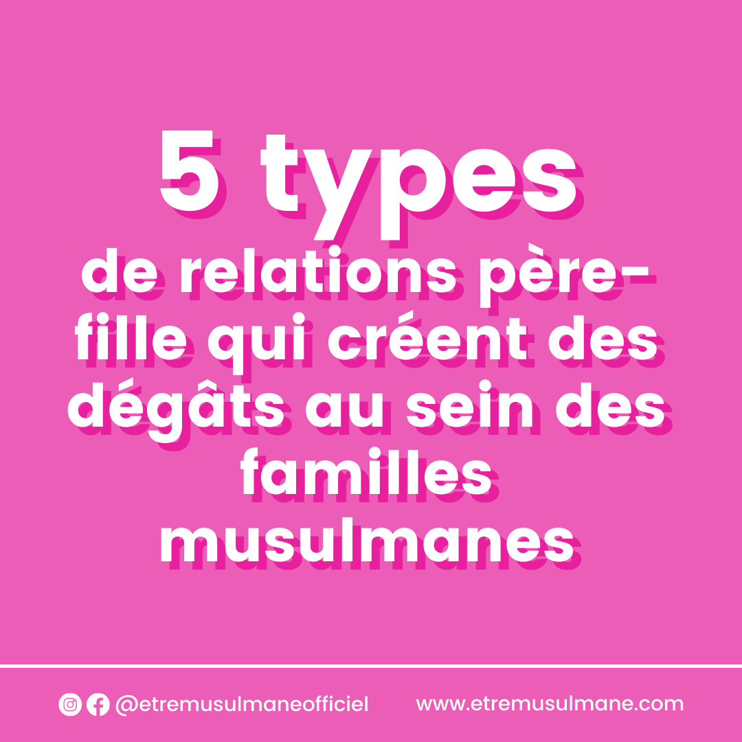 5 types de relations père-fille qui créent des dégâts au sein des familles musulmanes